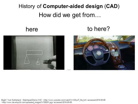 History of Computer-aided design (CAD) How did we get from… to here? here Bigkif. “Ivan Sutherland : Sketchpad Demo (1/2)” accessed 2010-09-08 accessed.