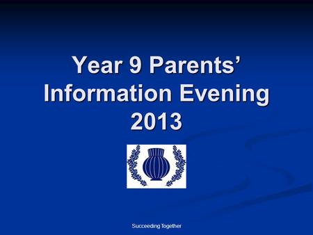 Succeeding Together Year 9 Parents’ Information Evening 2013.
