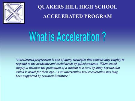 QUAKERS HILL HIGH SCHOOL ACCELERATED PROGRAM “Accelerated progression is one of many strategies that schools may employ to respond to the academic and.
