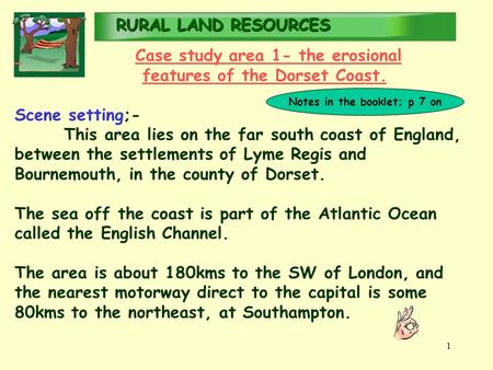 RURALLAND RESOURCES RURAL LAND RESOURCES 1 Case study area 1- the erosional features of the Dorset Coast. Scene setting;- This area lies on the far south.