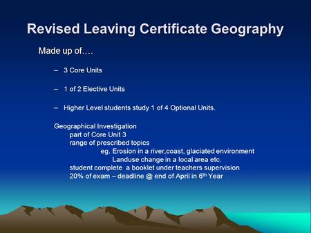 Revised Leaving Certificate Geography Made up of…. –3 Core Units –1 of 2 Elective Units –Higher Level students study 1 of 4 Optional Units. Geographical.