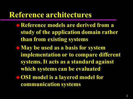 1 Reference architectures u Reference models are derived from a study of the application domain rather than from existing systems u May be used as a basis.