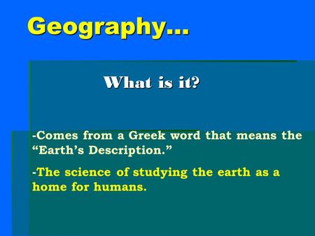 Geography… What is it? -Comes from a Greek word that means the “Earth’s Description.” -The science of studying the earth as a home for humans.