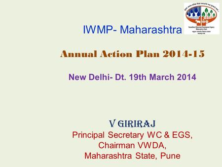 IWMP- Maharashtra Annual Action Plan 2014-15 New Delhi- Dt. 19th March 2014 V Giriraj Principal Secretary WC & EGS, Chairman VWDA, Maharashtra State, Pune.