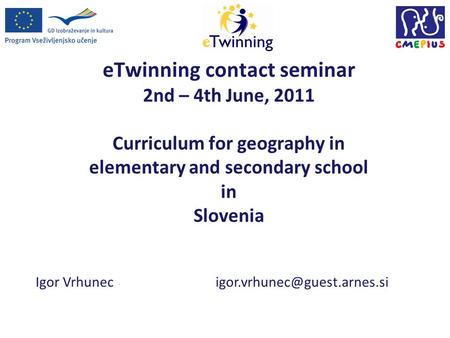 ETwinning contact seminar 2nd – 4th June, 2011 Curriculum for geography in elementary and secondary school in Slovenia Igor Vrhunec