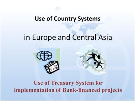 Use of Country Systems in Europe and Central Asia Use of Treasury System for implementation of Bank-financed projects.