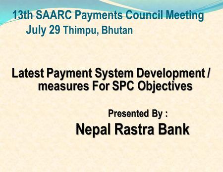 13th SAARC Payments Council Meeting July 29 Thimpu, Bhutan Latest Payment System Development / measures For SPC Objectives Presented By : Nepal Rastra.