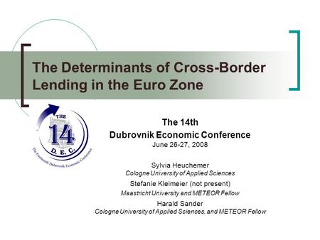   The Determinants of Cross-Border Lending in the Euro Zone The 14th Dubrovnik Economic Conference June 26-27, 2008 Sylvia Heuchemer Cologne University.