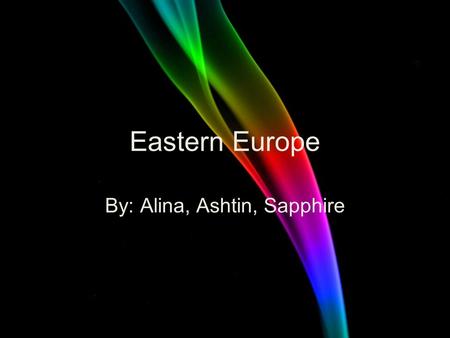 Eastern Europe By: Alina, Ashtin, Sapphire Sapphire.