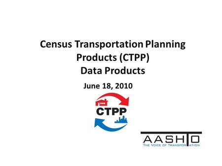Census Transportation Planning Products (CTPP) Data Products June 18, 2010.