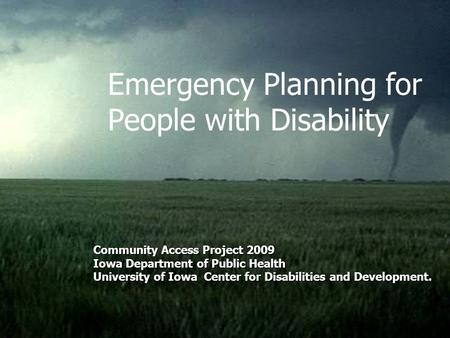 Emergency Planning for People with Disability Community Access Project 2009 Iowa Department of Public Health University of Iowa Center for Disabilities.
