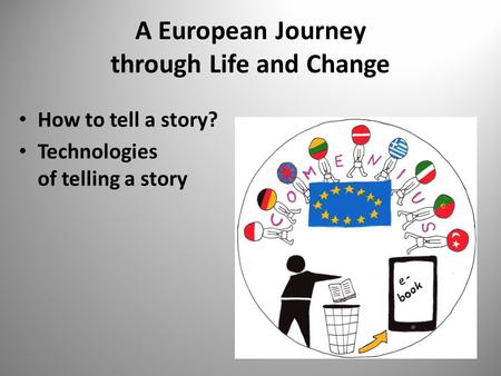 A European Journey through Life and Change How to tell a story? Technologies of telling a story.