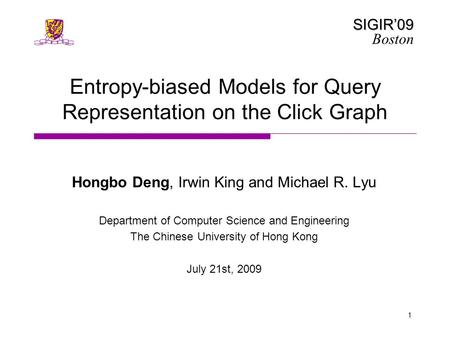 SIGIR’09 Boston 1 Entropy-biased Models for Query Representation on the Click Graph Hongbo Deng, Irwin King and Michael R. Lyu Department of Computer Science.