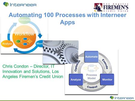 Automating 100 Processes with Interneer Apps Chris Condon – Director, IT Innovation and Solutions, Los Angeles Firemen’s Credit Union.