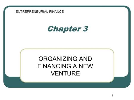 1 Chapter 3 ORGANIZING AND FINANCING A NEW VENTURE ENTREPRENEURIAL FINANCE.