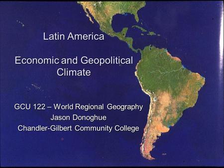 Latin America Economic and Geopolitical Climate GCU 122 – World Regional Geography Jason Donoghue Chandler-Gilbert Community College.