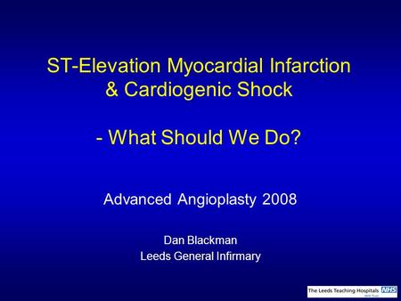 ST-Elevation Myocardial Infarction & Cardiogenic Shock - What Should We Do? Advanced Angioplasty 2008 Dan Blackman Leeds General Infirmary.