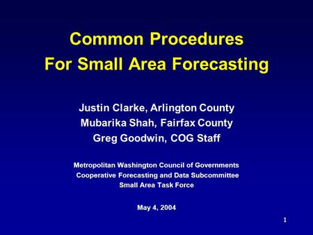 1 Common Procedures For Small Area Forecasting Justin Clarke, Arlington County Mubarika Shah, Fairfax County Greg Goodwin, COG Staff Metropolitan Washington.