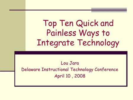 Top Ten Quick and Painless Ways to Integrate Technology Lou Jara Delaware Instructional Technology Conference April 10, 2008.