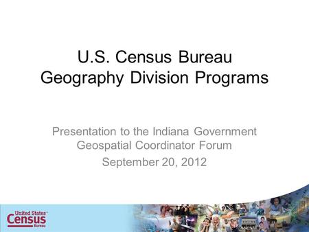 U.S. Census Bureau Geography Division Programs Presentation to the Indiana Government Geospatial Coordinator Forum September 20, 2012.