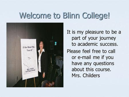 Welcome to Blinn College! It is my pleasure to be a part of your journey to academic success. Please feel free to call or e-mail me if you have any questions.