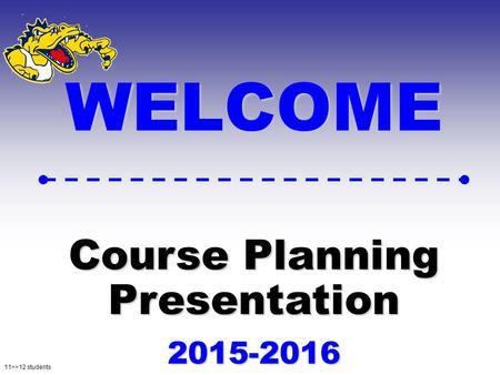 11>>12 students WELCOME Course Planning Presentation 2015-2016.