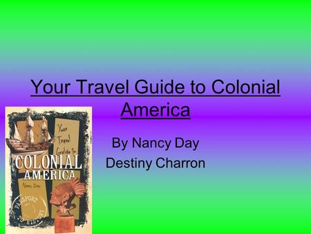 Your Travel Guide to Colonial America By Nancy Day Destiny Charron.