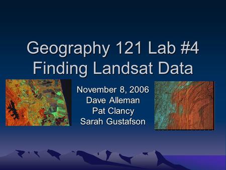 Geography 121 Lab #4 Finding Landsat Data November 8, 2006 Dave Alleman Pat Clancy Sarah Gustafson.
