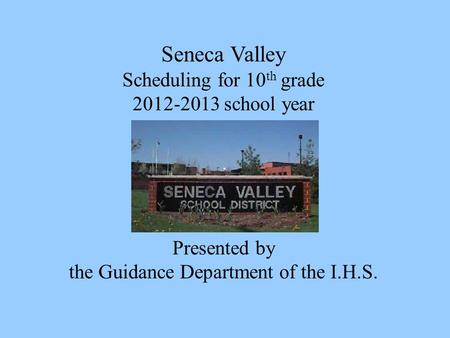Seneca Valley Scheduling for 10 th grade 2012-2013 school year Presented by the Guidance Department of the I.H.S.