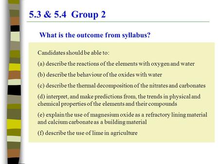 5.3 & 5.4 Group 2 What is the outcome from syllabus? Candidates should be able to: (a) describe the reactions of the elements with oxygen and water (b)