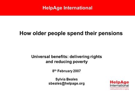 HelpAge International How older people spend their pensions Universal benefits: delivering rights and reducing poverty 8 th February 2007 Sylvia Beales.