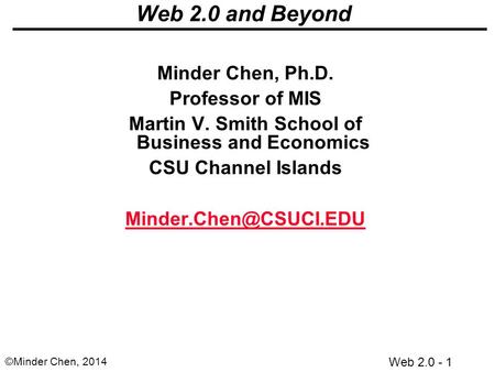 Web 2.0 - 1 ©Minder Chen, 2014 Web 2.0 and Beyond Minder Chen, Ph.D. Professor of MIS Martin V. Smith School of Business and Economics CSU Channel Islands.