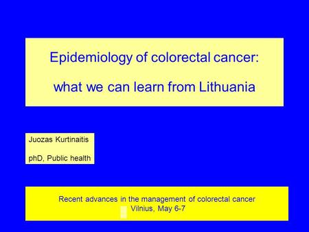 Recent advances in the management of colorectal cancer Vilnius, May 6-7 Epidemiology of colorectal cancer: what we can learn from Lithuania Juozas Kurtinaitis.