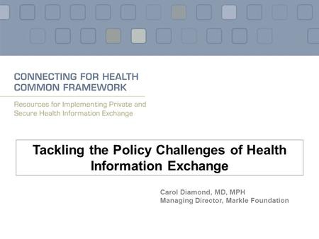 Tackling the Policy Challenges of Health Information Exchange Carol Diamond, MD, MPH Managing Director, Markle Foundation.