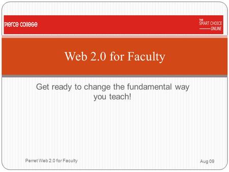Get ready to change the fundamental way you teach! Web 2.0 for Faculty Aug 09 Perret Web 2.0 for Faculty 1.