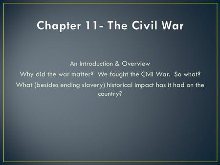 An Introduction & Overview Why did the war matter? We fought the Civil War. So what? What (besides ending slavery) historical impact has it had on the.