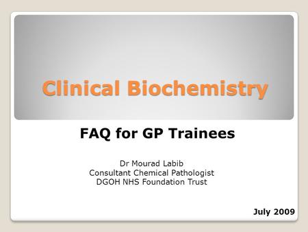 Clinical Biochemistry FAQ for GP Trainees Dr Mourad Labib Consultant Chemical Pathologist DGOH NHS Foundation Trust July 2009.