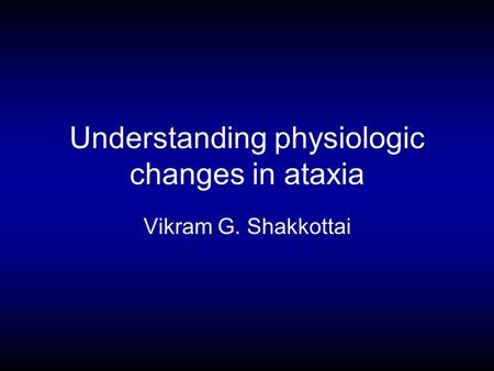 Understanding physiologic changes in ataxia Vikram G. Shakkottai.