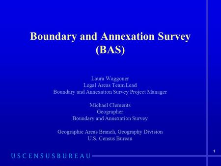 1 Boundary and Annexation Survey (BAS) Laura Waggoner Legal Areas Team Lead Boundary and Annexation Survey Project Manager Michael Clements Geographer.