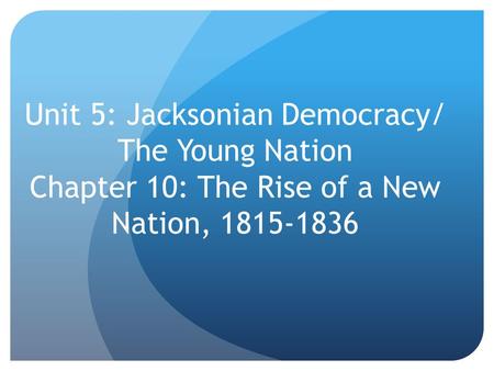Unit 5: Jacksonian Democracy/ The Young Nation Chapter 10: The Rise of a New Nation, 1815-1836.