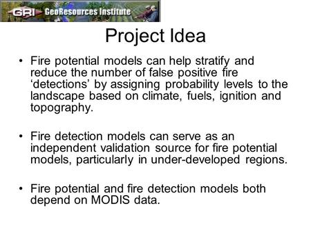 Project Idea Fire potential models can help stratify and reduce the number of false positive fire ‘detections’ by assigning probability levels to the landscape.