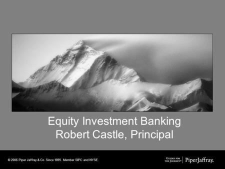 Equity Investment Banking Robert Castle, Principal © 2006 Piper Jaffray & Co. Since 1895. Member SIPC and NYSE.