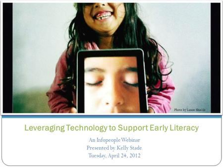 Leveraging Technology to Support Early Literacy An Infopeople Webinar Presented by Kelly Stade Tuesday, April 24, 2012 Photo by Lance Shields.