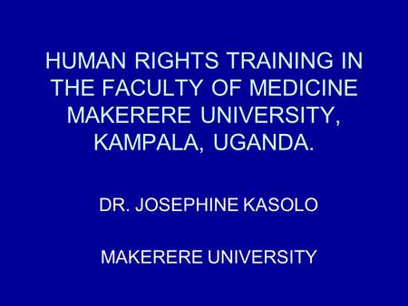 HUMAN RIGHTS TRAINING IN THE FACULTY OF MEDICINE MAKERERE UNIVERSITY, KAMPALA, UGANDA. DR. JOSEPHINE KASOLO MAKERERE UNIVERSITY.
