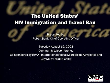 The United States’ HIV Immigration and Travel Ban Presented by: Robert Bank, Chief Operating Officer Tuesday, August 19, 2008 Community teleconference.