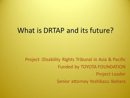 What is DRTAP and its future? Project :Disability Rights Tribunal in Asia & Pacific Funded by TOYOTA FOUNDATION Project Leader Senior attorney Yoshikazu.