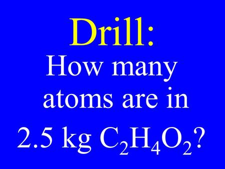 Drill: How many atoms are in 2.5 kg C 2 H 4 O 2 ?.