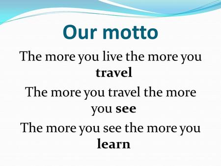 Our motto The more you live the more you travel The more you travel the more you see The more you see the more you learn.