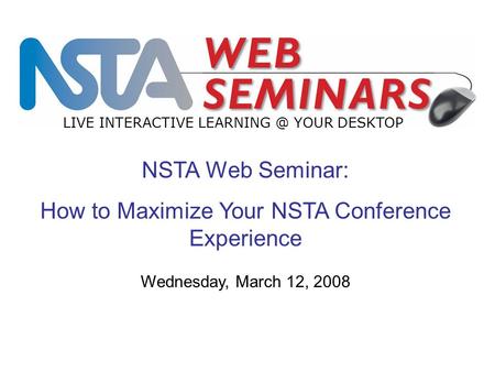 NSTA Web Seminar: How to Maximize Your NSTA Conference Experience LIVE INTERACTIVE YOUR DESKTOP Wednesday, March 12, 2008.