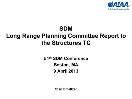 SDM Long Range Planning Committee Report to the Structures TC 54 th SDM Conference Boston, MA 9 April 2013 Stan Smeltzer.